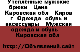 Утеплённые мужские брюки › Цена ­ 1 500 - Кировская обл., Киров г. Одежда, обувь и аксессуары » Мужская одежда и обувь   . Кировская обл.